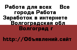 Работа для всех! - Все города Работа » Заработок в интернете   . Волгоградская обл.,Волгоград г.